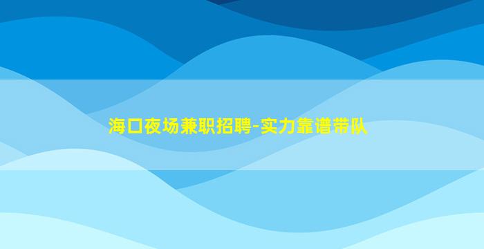 海口夜场兼职招聘-实力靠谱带队
